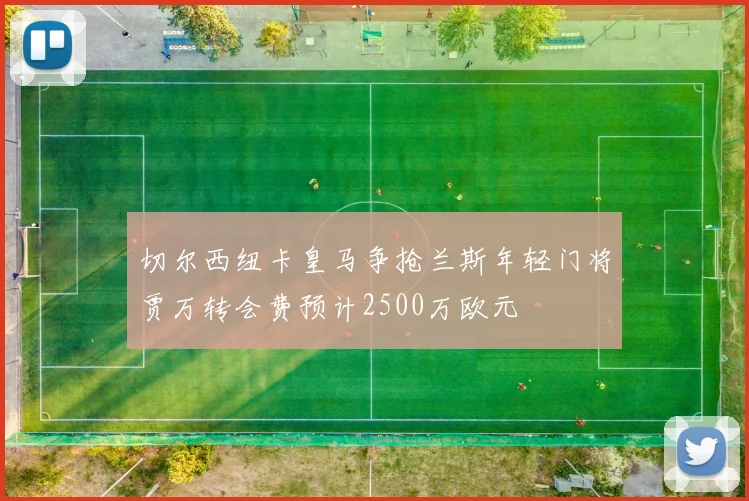 切尔西纽卡皇马争抢兰斯年轻门将贾万转会费预计2500万欧元