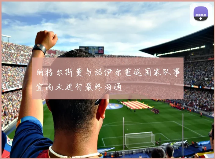 纳格尔斯曼与诺伊尔重返国家队事宜尚未进行最终沟通