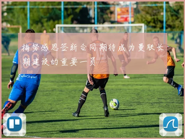 梅努感恩签新合同期待成为曼联长期建设的重要一员