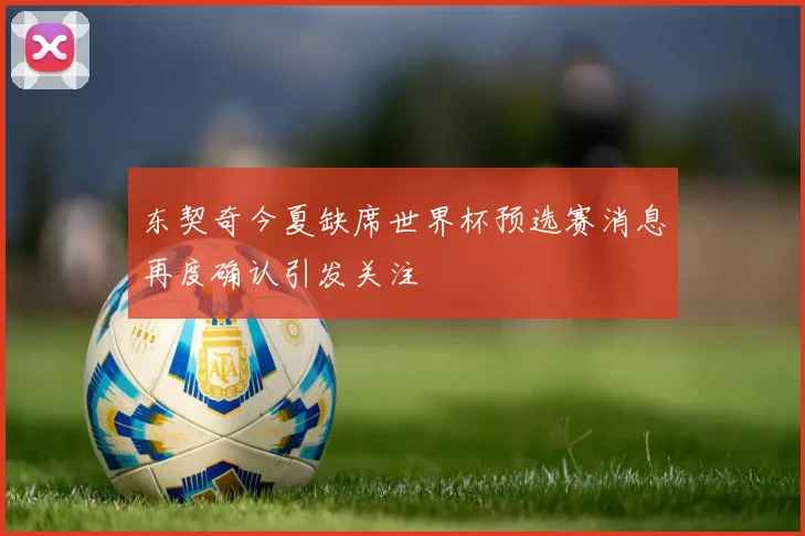 东契奇今夏缺席世界杯预选赛消息再度确认引发关注
