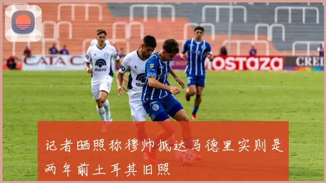 记者晒照称穆帅抵达马德里实则是两年前土耳其旧照