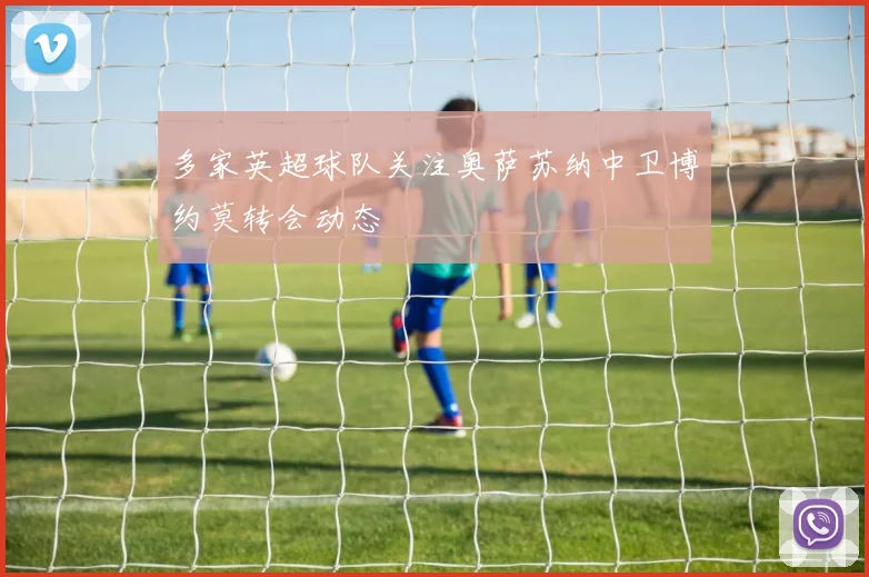 多家英超球队关注奥萨苏纳中卫博约莫转会动态
