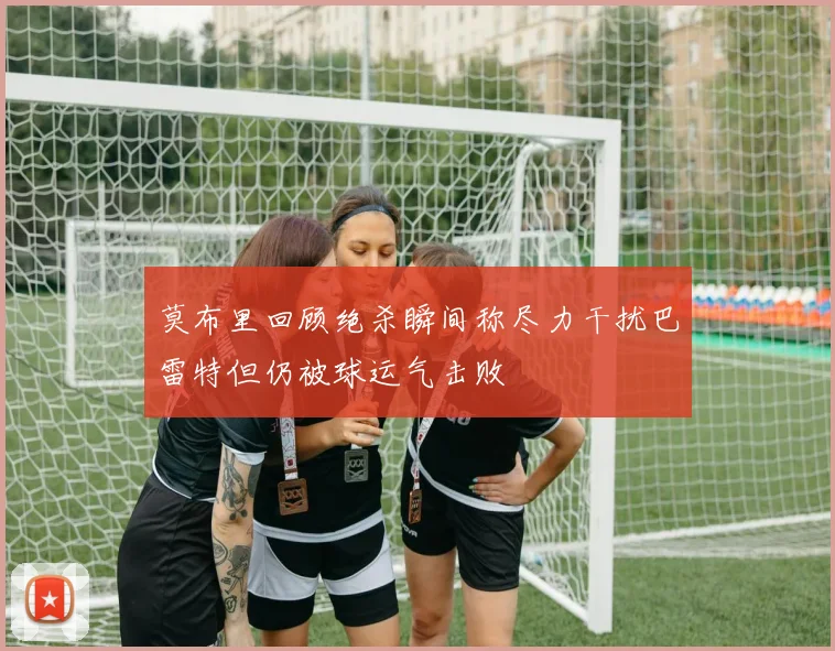 莫布里回顾绝杀瞬间称尽力干扰巴雷特但仍被球运气击败
