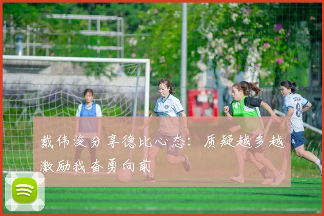 戴伟浚分享德比心态：质疑越多越激励我奋勇向前
